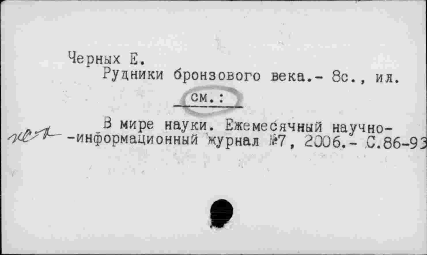 ﻿Черных Е.
Рудники бронзового века.- 8с., ил.
см. :
В мире науки. Ежемесячный научно--информационный журнал ІЇ7, 2006.- 0.86-9